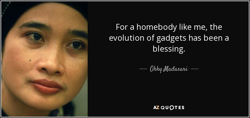 For a homebody like me, the evolution of gadgets has been a blessing. - Okky Madasari