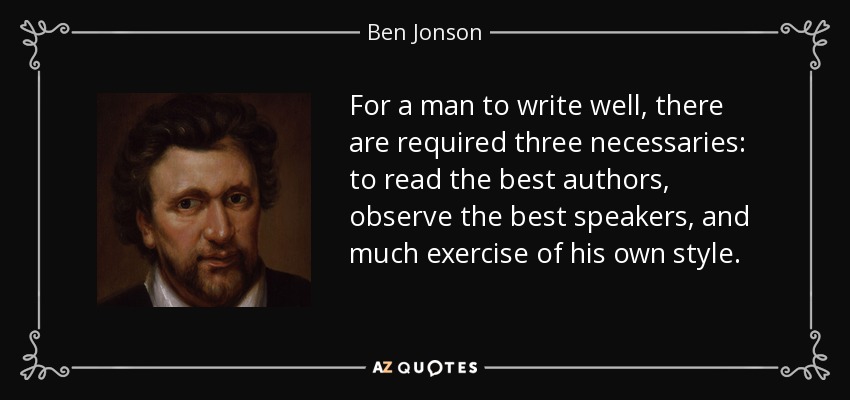 For a man to write well, there are required three necessaries: to read the best authors, observe the best speakers, and much exercise of his own style. - Ben Jonson