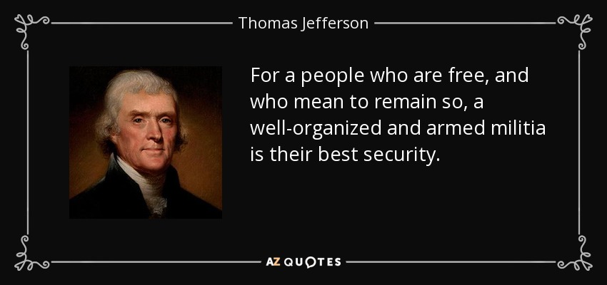 For a people who are free, and who mean to remain so, a well-organized and armed militia is their best security. - Thomas Jefferson