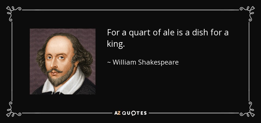 For a quart of ale is a dish for a king. - William Shakespeare