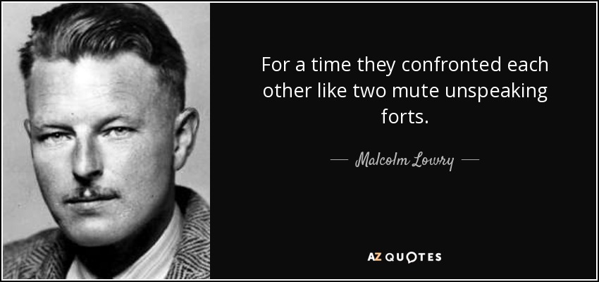 For a time they confronted each other like two mute unspeaking forts. - Malcolm Lowry