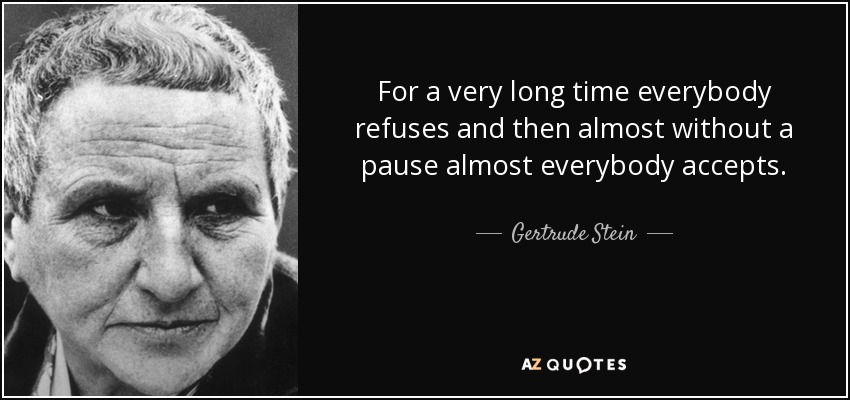 For a very long time everybody refuses and then almost without a pause almost everybody accepts. - Gertrude Stein