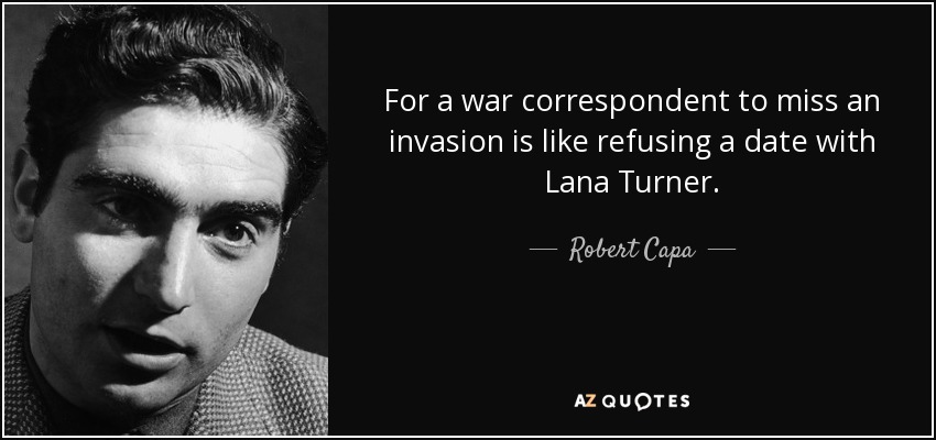 For a war correspondent to miss an invasion is like refusing a date with Lana Turner. - Robert Capa