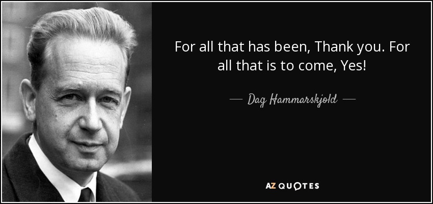For all that has been, Thank you. For all that is to come, Yes! - Dag Hammarskjold