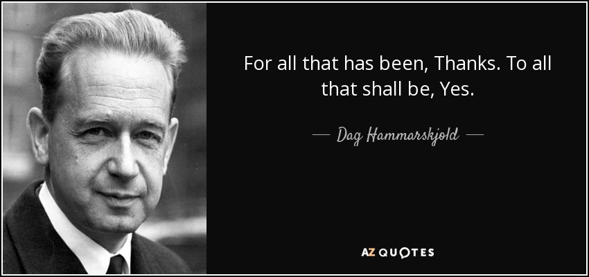For all that has been, Thanks. To all that shall be, Yes. - Dag Hammarskjold