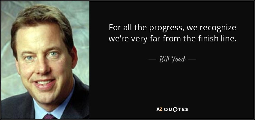 For all the progress, we recognize we're very far from the finish line. - Bill Ford