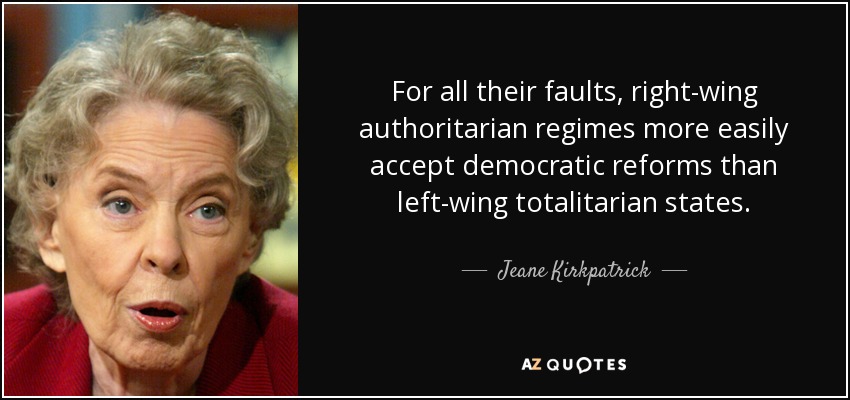 For all their faults, right-wing authoritarian regimes more easily accept democratic reforms than left-wing totalitarian states. - Jeane Kirkpatrick