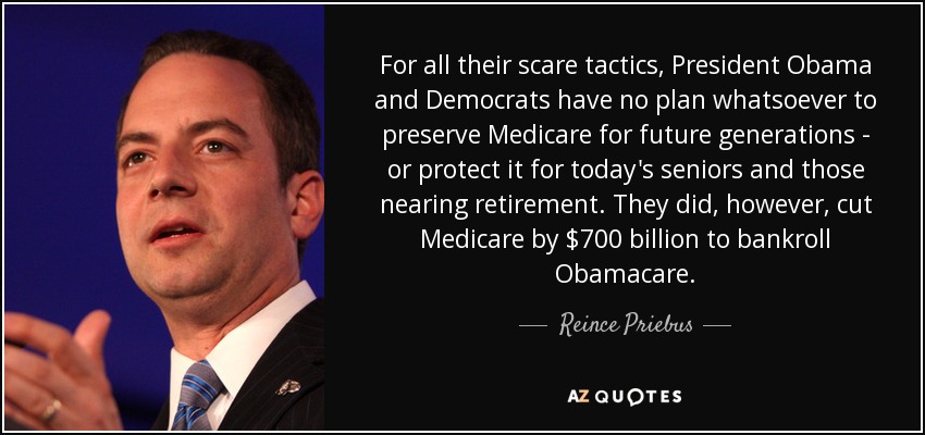 For all their scare tactics, President Obama and Democrats have no plan whatsoever to preserve Medicare for future generations - or protect it for today's seniors and those nearing retirement. They did, however, cut Medicare by $700 billion to bankroll Obamacare. - Reince Priebus