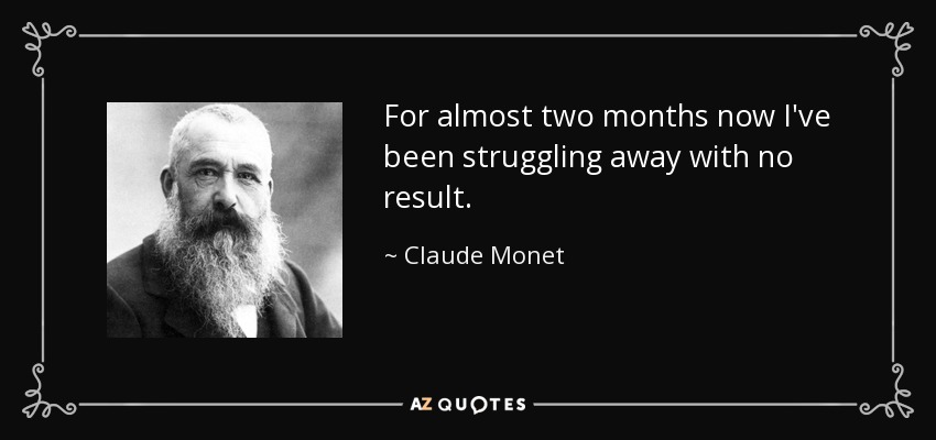 For almost two months now I've been struggling away with no result. - Claude Monet