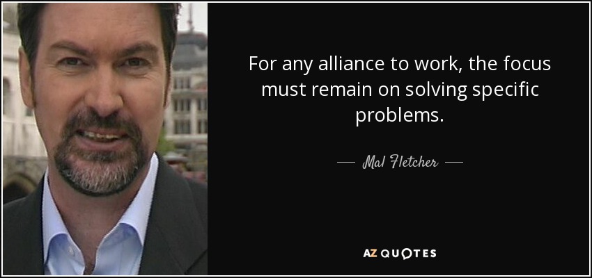 For any alliance to work, the focus must remain on solving specific problems. - Mal Fletcher