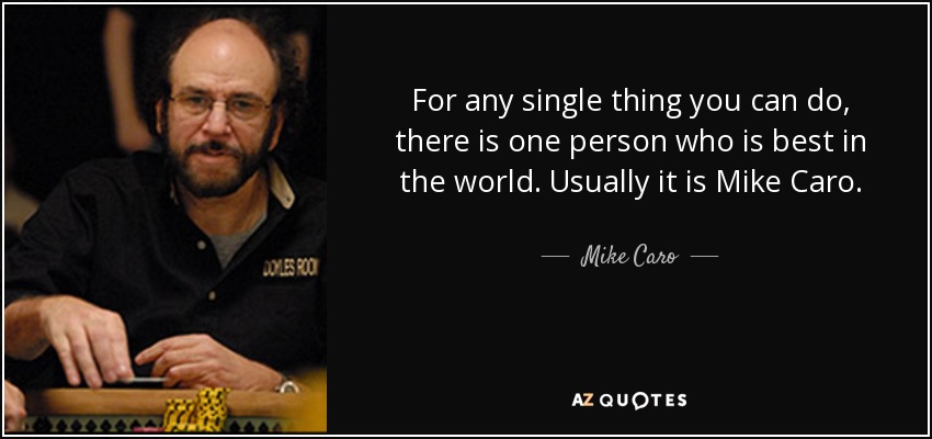 For any single thing you can do, there is one person who is best in the world. Usually it is Mike Caro. - Mike Caro