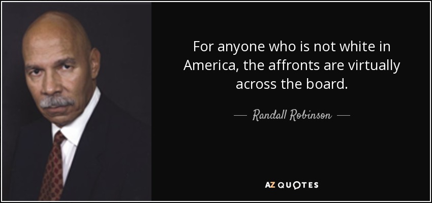 For anyone who is not white in America, the affronts are virtually across the board. - Randall Robinson