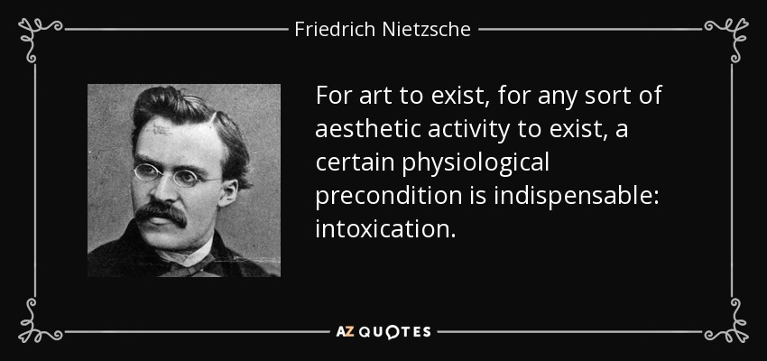 For art to exist, for any sort of aesthetic activity to exist, a certain physiological precondition is indispensable: intoxication. - Friedrich Nietzsche