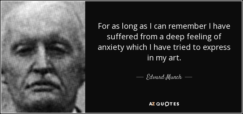 For as long as I can remember I have suffered from a deep feeling of anxiety which I have tried to express in my art. - Edvard Munch