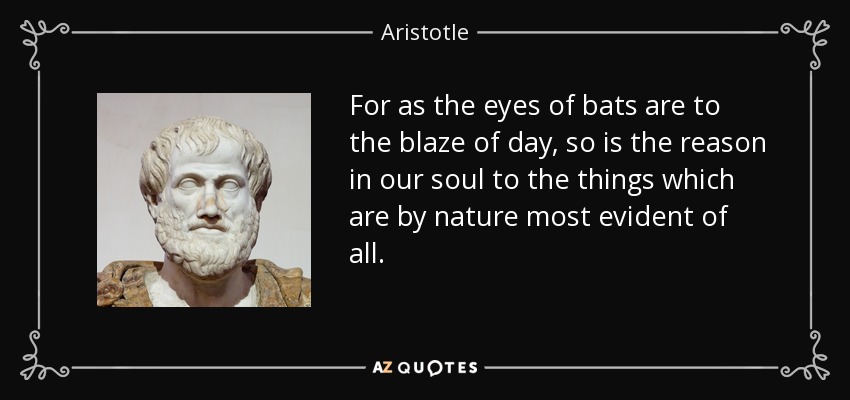 For as the eyes of bats are to the blaze of day, so is the reason in our soul to the things which are by nature most evident of all. - Aristotle