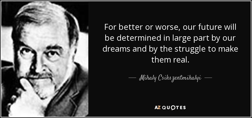 For better or worse, our future will be determined in large part by our dreams and by the struggle to make them real. - Mihaly Csikszentmihalyi