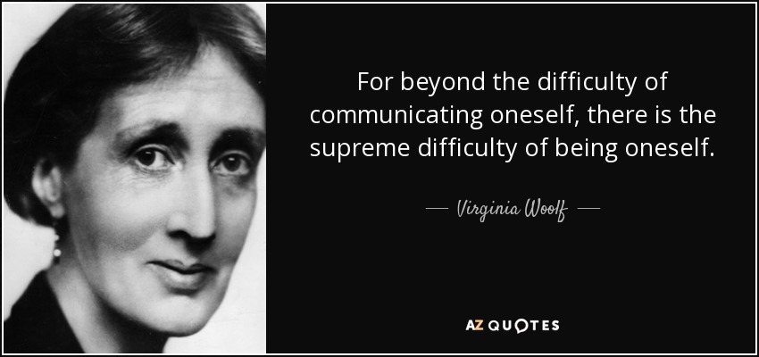 For beyond the difficulty of communicating oneself, there is the supreme difficulty of being oneself. - Virginia Woolf