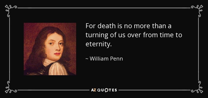 For death is no more than a turning of us over from time to eternity. - William Penn