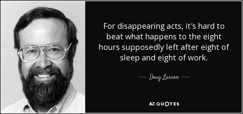 For disappearing acts, it's hard to beat what happens to the eight hours supposedly left after eight of sleep and eight of work. - Doug Larson