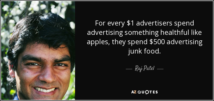 For every $1 advertisers spend advertising something healthful like apples, they spend $500 advertising junk food. - Raj Patel