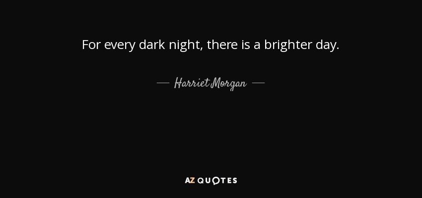 For every dark night, there is a brighter day. - Harriet Morgan