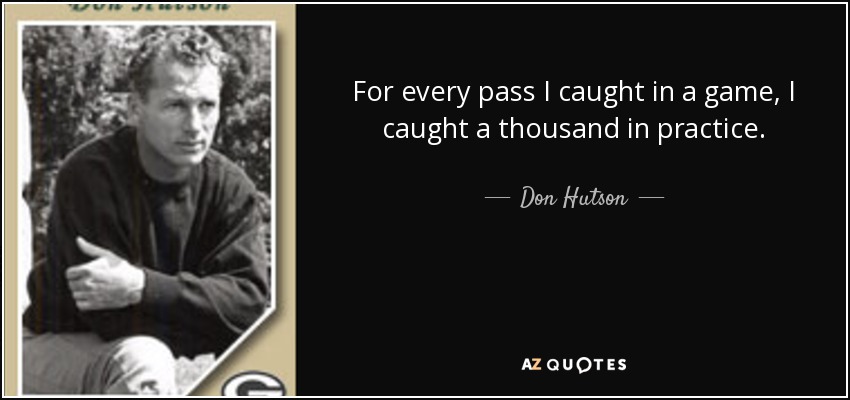 For every pass I caught in a game, I caught a thousand in practice. - Don Hutson