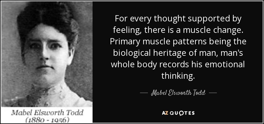 For every thought supported by feeling, there is a muscle change. Primary muscle patterns being the biological heritage of man, man's whole body records his emotional thinking. - Mabel Elsworth Todd