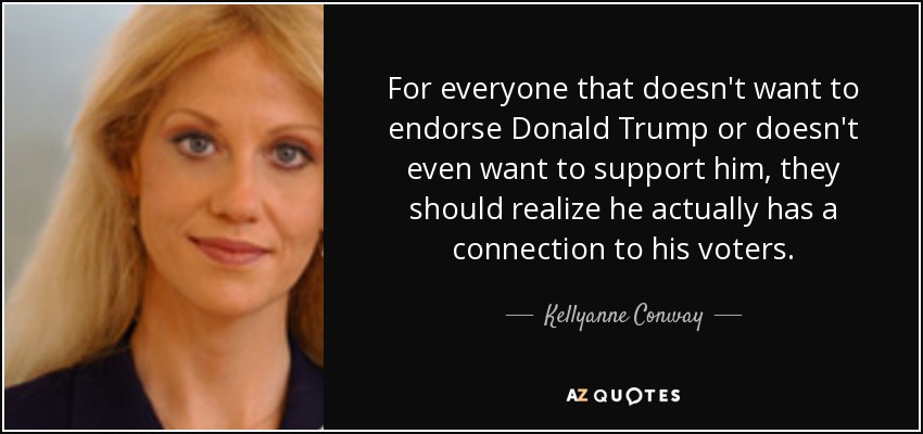 For everyone that doesn't want to endorse Donald Trump or doesn't even want to support him, they should realize he actually has a connection to his voters. - Kellyanne Conway