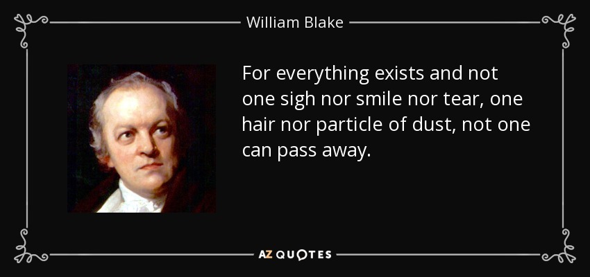 For everything exists and not one sigh nor smile nor tear, one hair nor particle of dust, not one can pass away. - William Blake