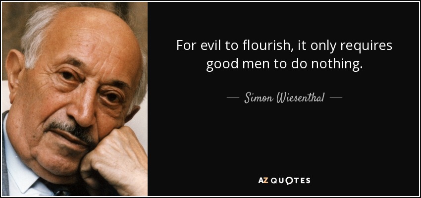 For evil to flourish, it only requires good men to do nothing. - Simon Wiesenthal