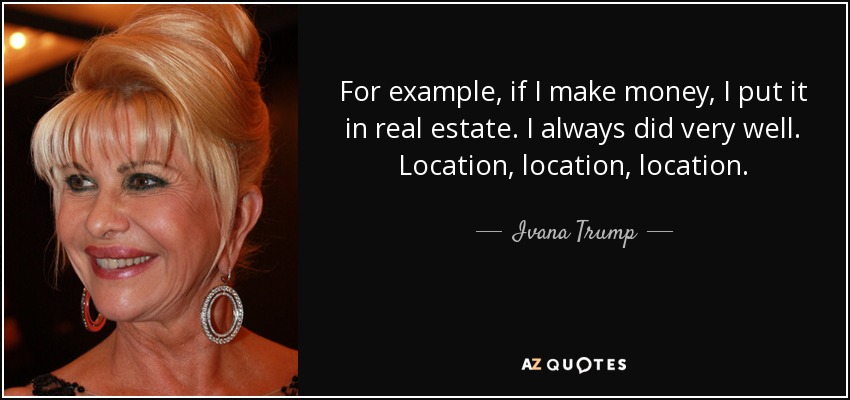 For example, if I make money, I put it in real estate. I always did very well. Location, location, location. - Ivana Trump