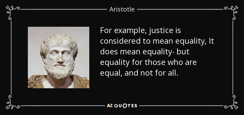 For example, justice is considered to mean equality, It does mean equality- but equality for those who are equal, and not for all. - Aristotle