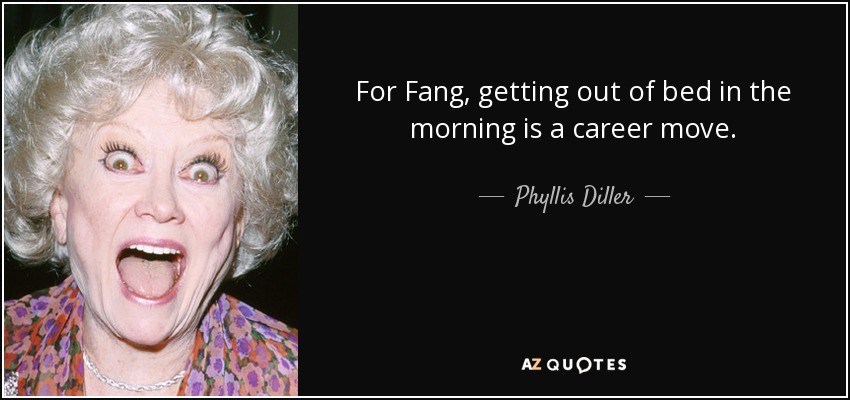 For Fang, getting out of bed in the morning is a career move. - Phyllis Diller