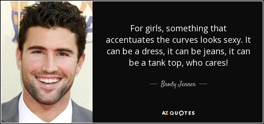 For girls, something that accentuates the curves looks sexy. It can be a dress, it can be jeans, it can be a tank top, who cares! - Brody Jenner