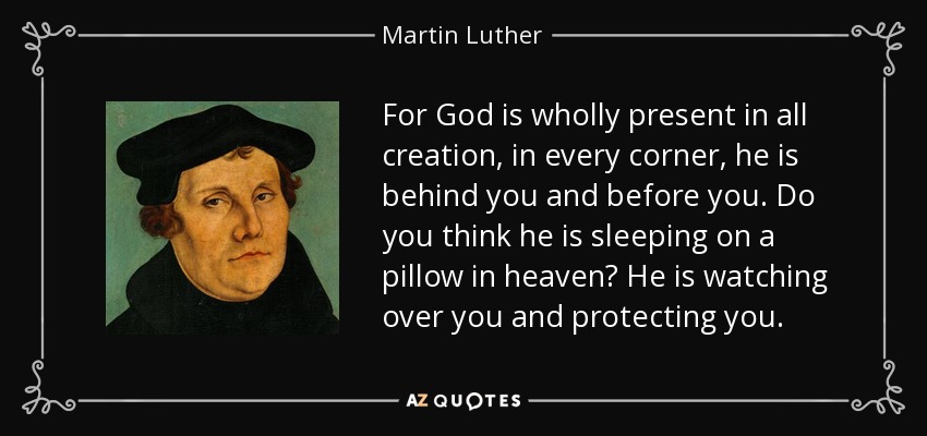 For God is wholly present in all creation, in every corner, he is behind you and before you. Do you think he is sleeping on a pillow in heaven? He is watching over you and protecting you. - Martin Luther