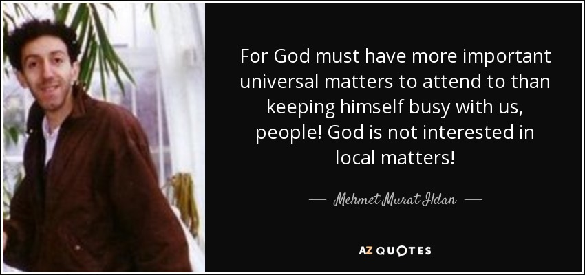 For God must have more important universal matters to attend to than keeping himself busy with us, people! God is not interested in local matters! - Mehmet Murat Ildan