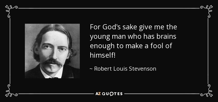 For God's sake give me the young man who has brains enough to make a fool of himself! - Robert Louis Stevenson