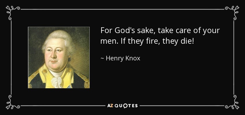 For God's sake, take care of your men. If they fire, they die! - Henry Knox