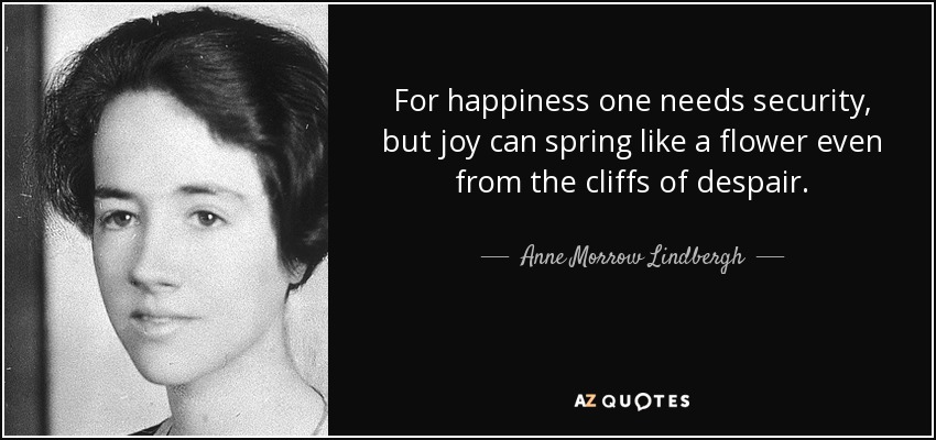 For happiness one needs security, but joy can spring like a flower even from the cliffs of despair. - Anne Morrow Lindbergh