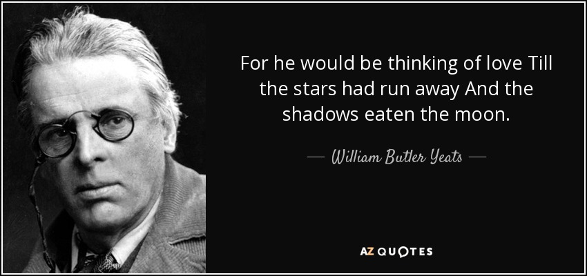 For he would be thinking of love Till the stars had run away And the shadows eaten the moon. - William Butler Yeats