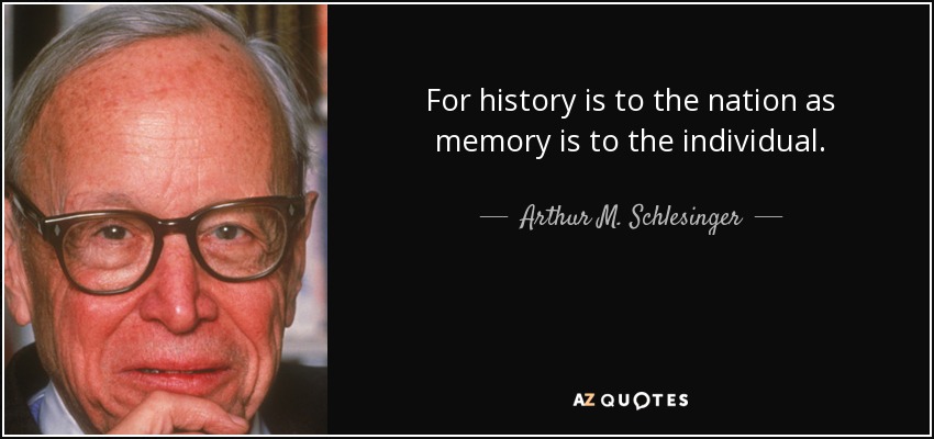 For history is to the nation as memory is to the individual. - Arthur M. Schlesinger, Jr.