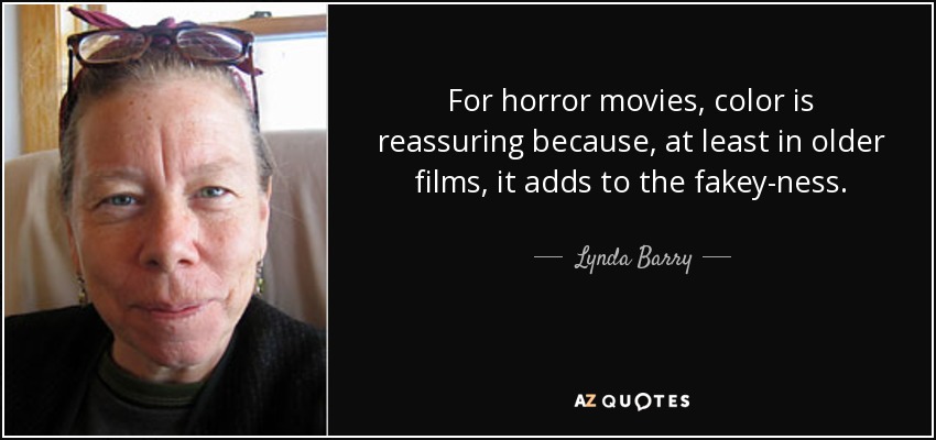 For horror movies, color is reassuring because, at least in older films, it adds to the fakey-ness. - Lynda Barry