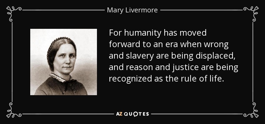 For humanity has moved forward to an era when wrong and slavery are being displaced, and reason and justice are being recognized as the rule of life. - Mary Livermore