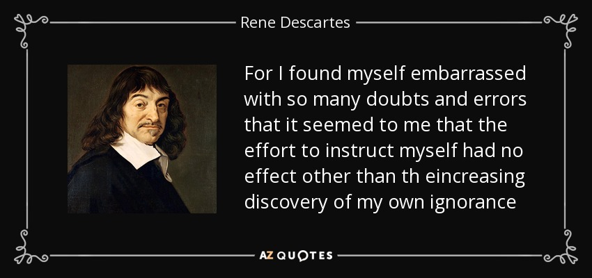 For I found myself embarrassed with so many doubts and errors that it seemed to me that the effort to instruct myself had no effect other than th eincreasing discovery of my own ignorance - Rene Descartes