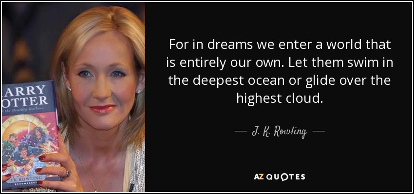For in dreams we enter a world that is entirely our own. Let them swim in the deepest ocean or glide over the highest cloud. - J. K. Rowling