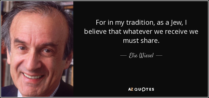 For in my tradition, as a Jew, I believe that whatever we receive we must share. - Elie Wiesel