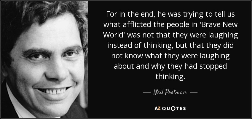 For in the end, he was trying to tell us what afflicted the people in 'Brave New World' was not that they were laughing instead of thinking, but that they did not know what they were laughing about and why they had stopped thinking. - Neil Postman