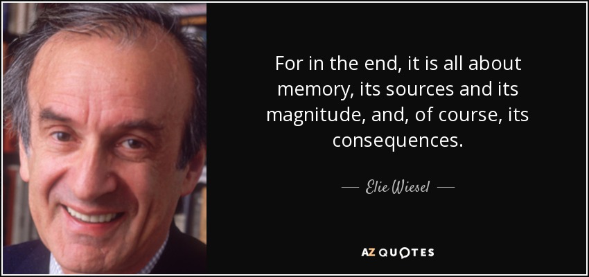 For in the end, it is all about memory, its sources and its magnitude, and, of course, its consequences. - Elie Wiesel