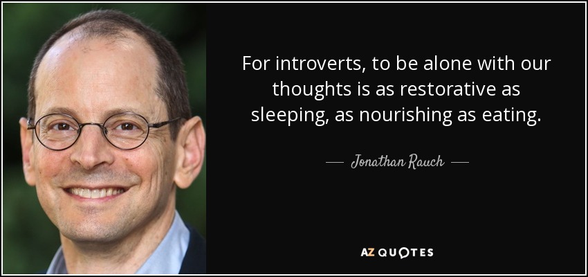For introverts, to be alone with our thoughts is as restorative as sleeping, as nourishing as eating. - Jonathan Rauch