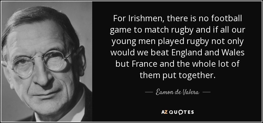 For Irishmen, there is no football game to match rugby and if all our young men played rugby not only would we beat England and Wales but France and the whole lot of them put together. - Eamon de Valera